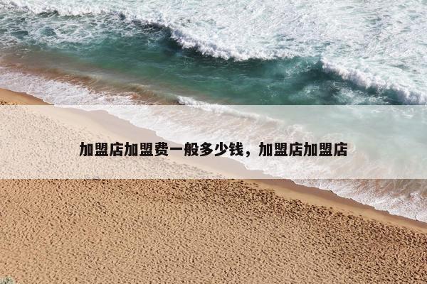 加盟店加盟费一般多少钱，加盟店加盟店