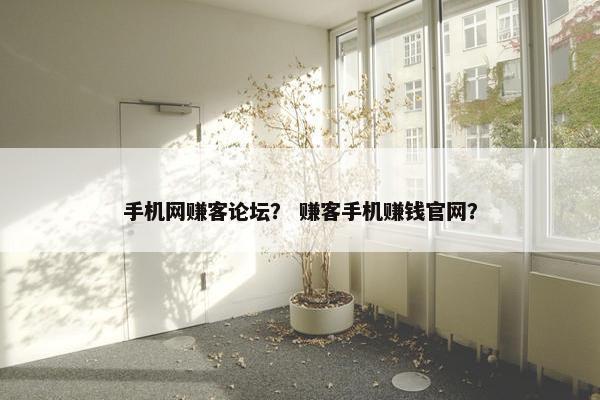 手机网赚客论坛？ 赚客手机赚钱官网？