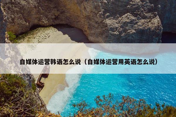 自媒体运营韩语怎么说（自媒体运营用英语怎么说）