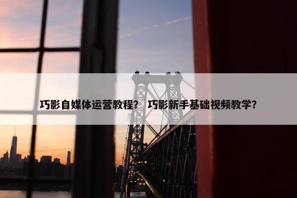 巧影自媒体运营教程？ 巧影新手基础视频教学？
