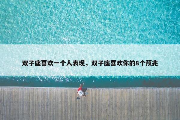 双子座喜欢一个人表现，双子座喜欢你的8个预兆