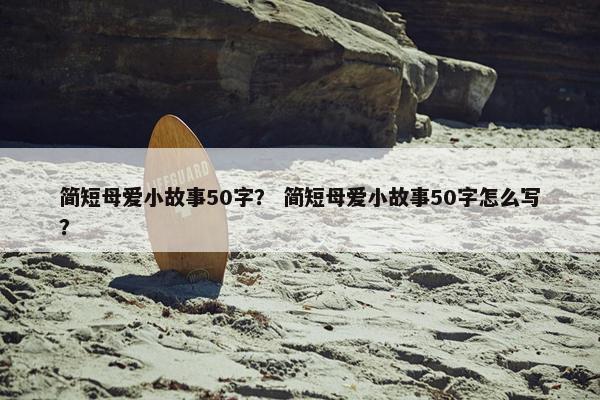 简短母爱小故事50字？ 简短母爱小故事50字怎么写？