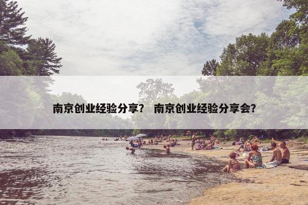南京创业经验分享？ 南京创业经验分享会？