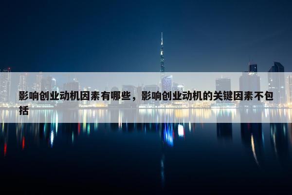 影响创业动机因素有哪些，影响创业动机的关键因素不包括