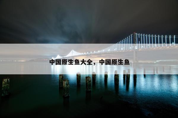 中国原生鱼大全，中国原生鱼