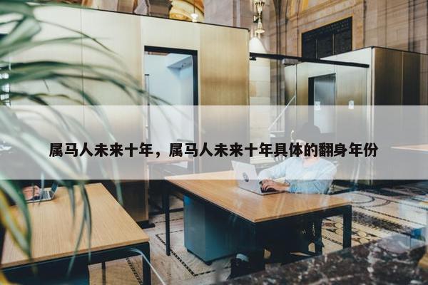 属马人未来十年，属马人未来十年具体的翻身年份