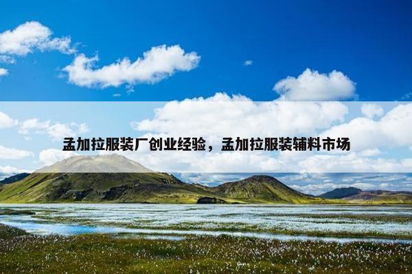 孟加拉服装厂创业经验，孟加拉服装辅料市场