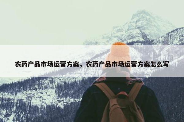 农药产品市场运营方案，农药产品市场运营方案怎么写