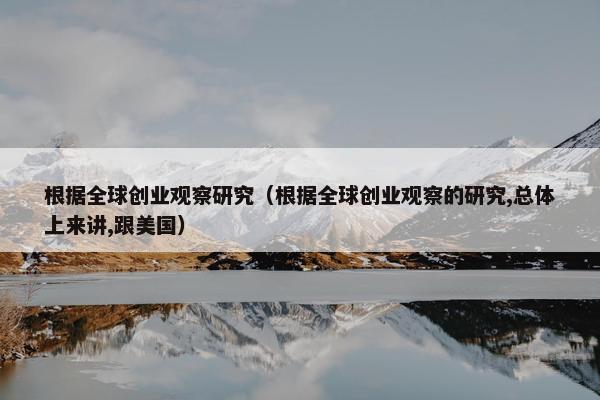 根据全球创业观察研究（根据全球创业观察的研究,总体上来讲,跟美国）