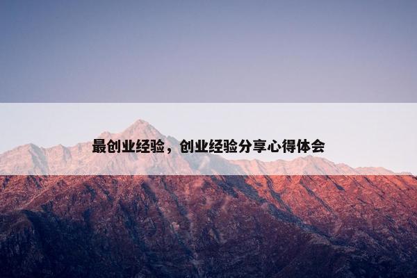 最创业经验，创业经验分享心得体会