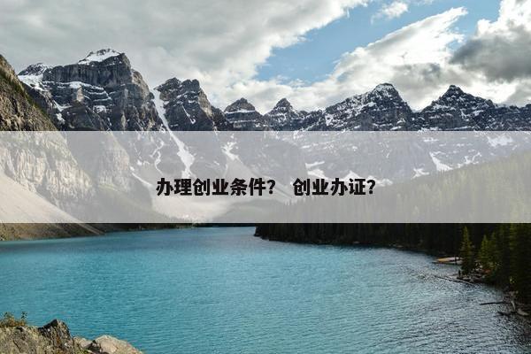 办理创业条件？ 创业办证？