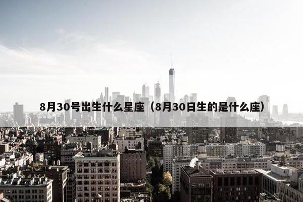 8月30号出生什么星座（8月30日生的是什么座）