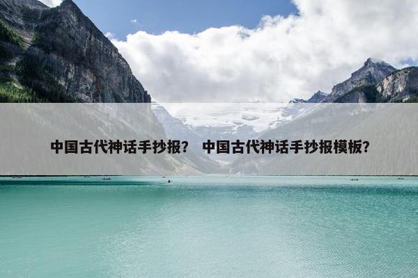 中国古代神话手抄报？ 中国古代神话手抄报模板？