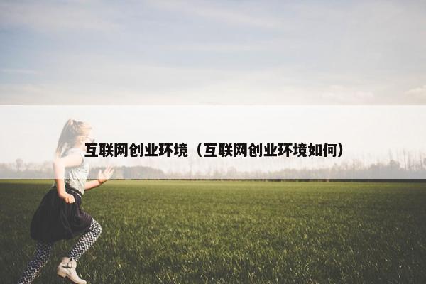互联网创业环境（互联网创业环境如何）