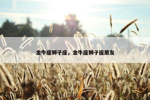 金牛座狮子座，金牛座狮子座朋友