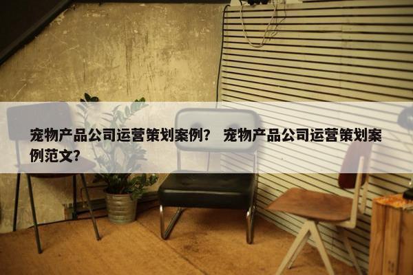宠物产品公司运营策划案例？ 宠物产品公司运营策划案例范文？