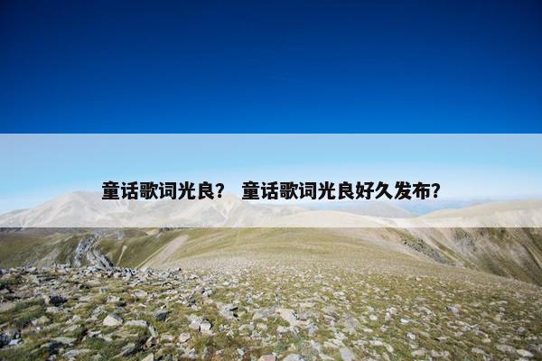 童话歌词光良？ 童话歌词光良好久发布？