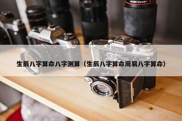 生辰八字算命八字测算（生辰八字算命周易八字算命）