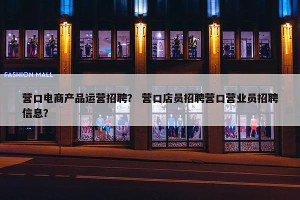 营口电商产品运营招聘？ 营口店员招聘营口营业员招聘信息？