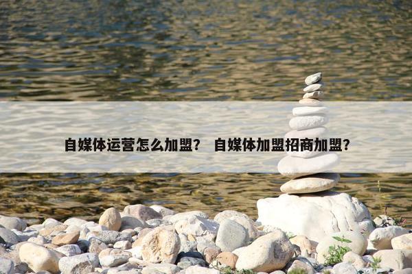 自媒体运营怎么加盟？ 自媒体加盟招商加盟？