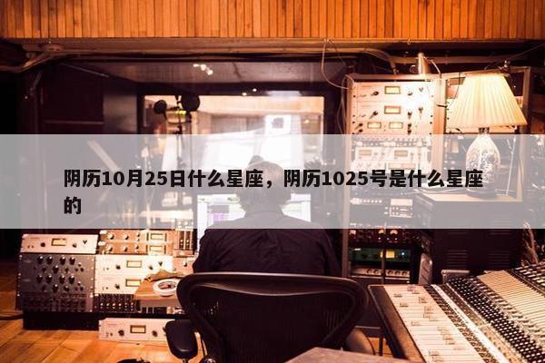 阴历10月25日什么星座，阴历1025号是什么星座的