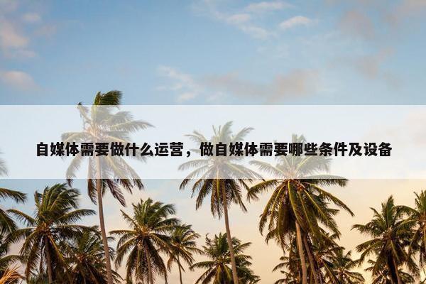 自媒体需要做什么运营，做自媒体需要哪些条件及设备
