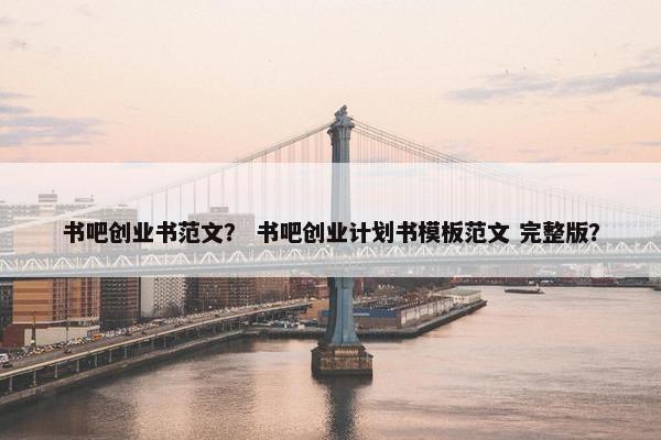 书吧创业书范文？ 书吧创业计划书模板范文 完整版？