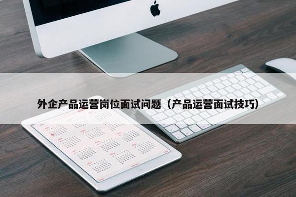 外企产品运营岗位面试问题（产品运营面试技巧）