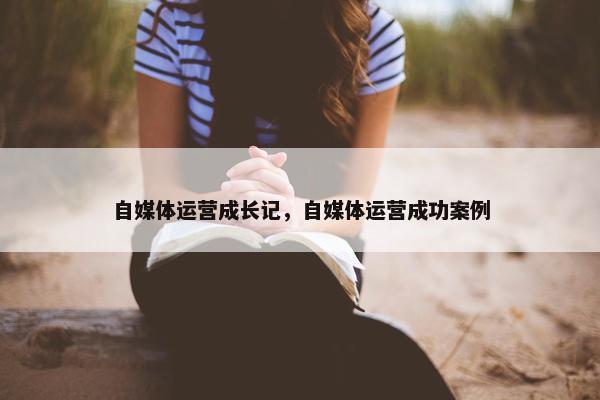 自媒体运营成长记，自媒体运营成功案例
