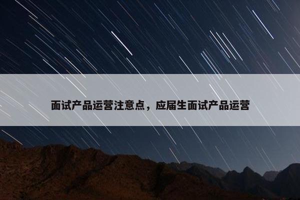 面试产品运营注意点，应届生面试产品运营