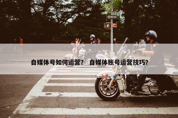 自媒体号如何运营？ 自媒体账号运营技巧？