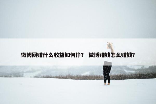 微博网赚什么收益如何挣？ 微博赚钱怎么赚钱？