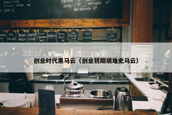 创业时代黑马云（创业初期艰难史马云）