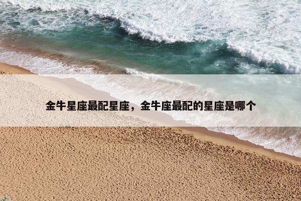 金牛星座最配星座，金牛座最配的星座是哪个
