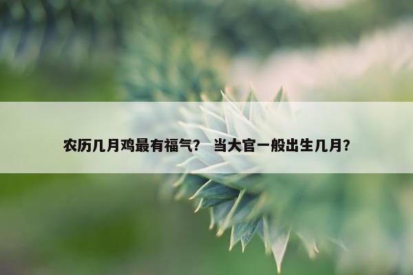 农历几月鸡最有福气？ 当大官一般出生几月？