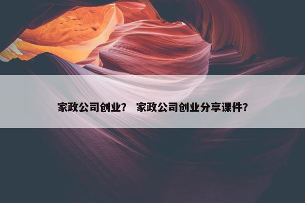 家政公司创业？ 家政公司创业分享课件？