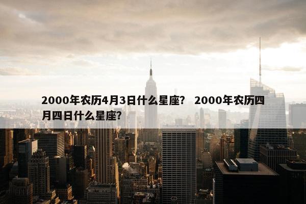 2000年农历4月3日什么星座？ 2000年农历四月四日什么星座？