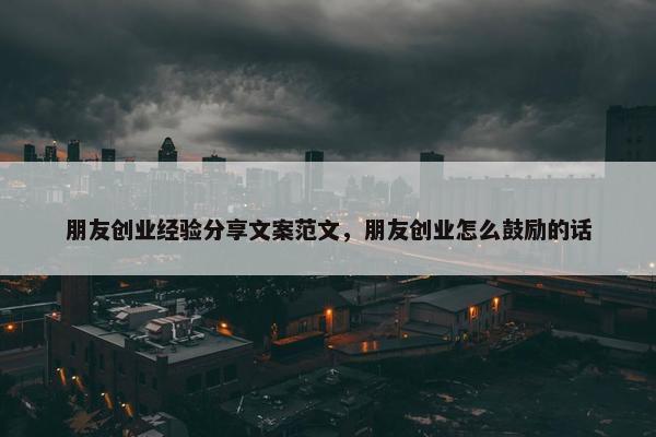 朋友创业经验分享文案范文，朋友创业怎么鼓励的话