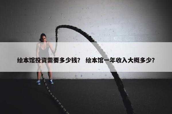 绘本馆投资需要多少钱？ 绘本馆一年收入大概多少？