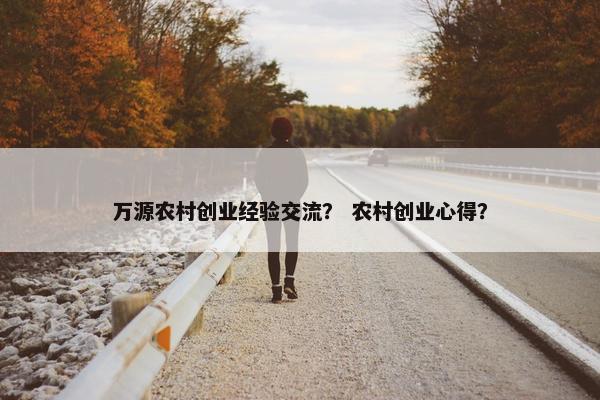 万源农村创业经验交流？ 农村创业心得？