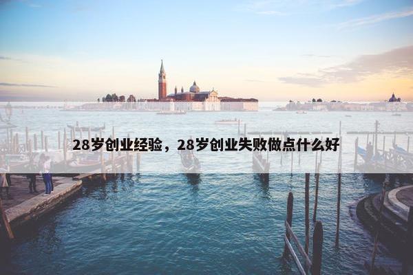 28岁创业经验，28岁创业失败做点什么好