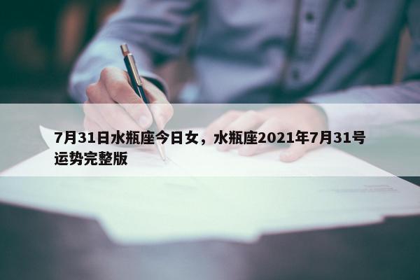 7月31日水瓶座今日女，水瓶座2021年7月31号运势完整版