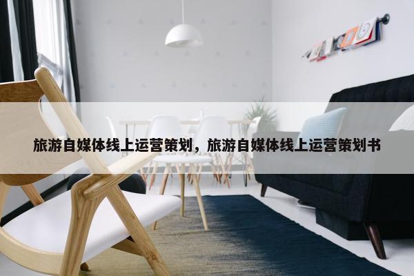 旅游自媒体线上运营策划，旅游自媒体线上运营策划书