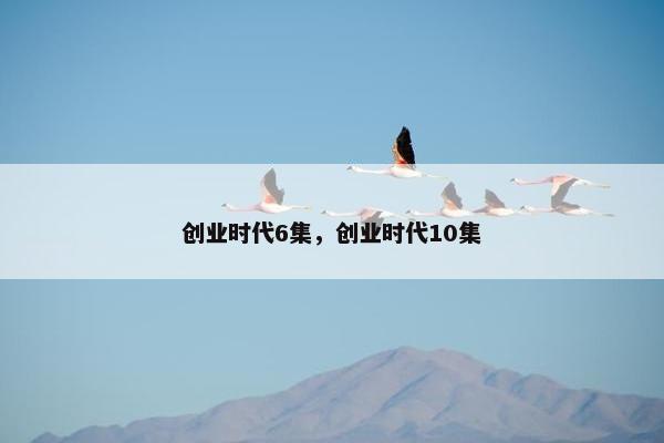 创业时代6集，创业时代10集