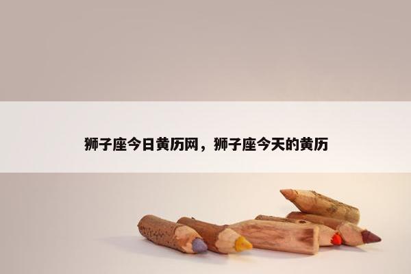 狮子座今日黄历网，狮子座今天的黄历