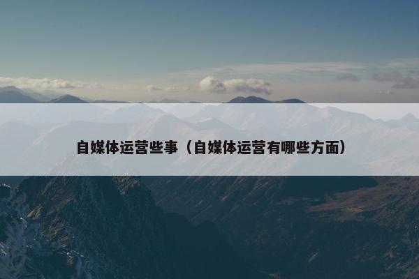 自媒体运营些事（自媒体运营有哪些方面）