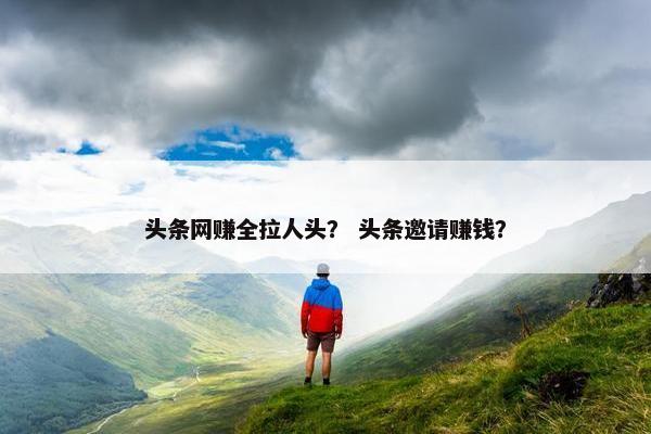头条网赚全拉人头？ 头条邀请赚钱？