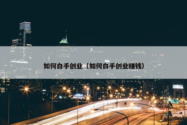 如何白手创业（如何白手创业赚钱）