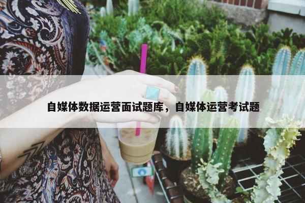 自媒体数据运营面试题库，自媒体运营考试题