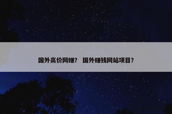 国外高价网赚？ 国外赚钱网站项目？